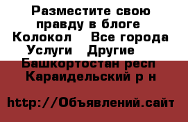 Разместите свою правду в блоге “Колокол“ - Все города Услуги » Другие   . Башкортостан респ.,Караидельский р-н